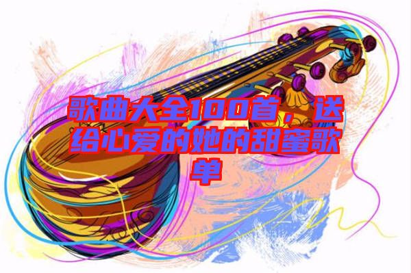 歌曲大全100首，送給心愛的她的甜蜜歌單