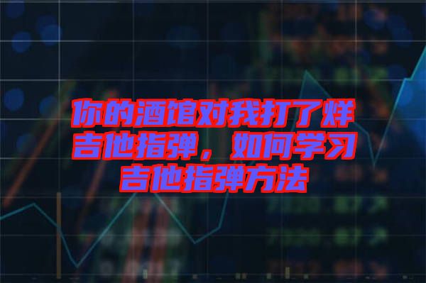 你的酒館對(duì)我打了烊吉他指彈，如何學(xué)習(xí)吉他指彈方法