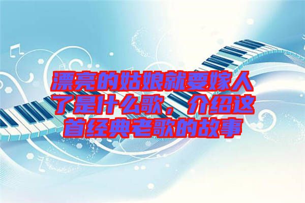 漂亮的姑娘就要嫁人了是什么歌，介紹這首經(jīng)典老歌的故事