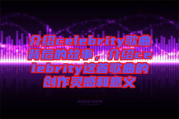 介紹celebrity歌曲背后的故事，介紹celebrity這首歌曲的創(chuàng)作靈感和意義