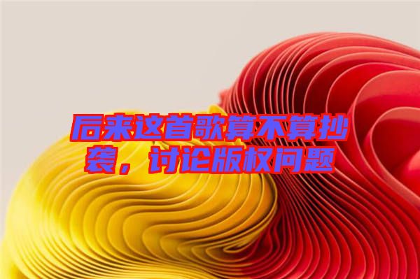后來(lái)這首歌算不算抄襲，討論版權(quán)問(wèn)題