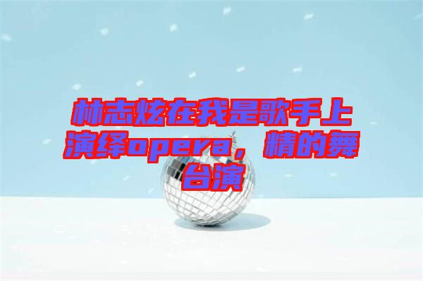 林志炫在我是歌手上演繹opera，精的舞臺(tái)演