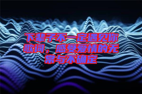 下輩子不一定遇見你歌詞，感受愛情的無常與不確定