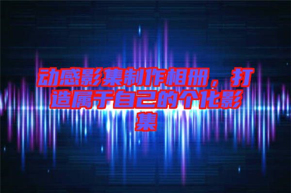 動(dòng)感影集制作相冊(cè)，打造屬于自己的個(gè)化影集