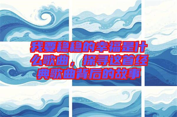 我要穩(wěn)穩(wěn)的幸福是什么歌曲，探尋這首經(jīng)典歌曲背后的故事