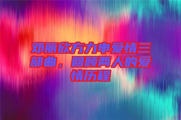 鄧麗欣方力申愛(ài)情三部曲，回顧兩人的愛(ài)情歷程