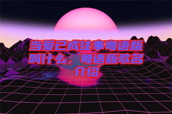 當(dāng)愛已成往事粵語(yǔ)版叫什么，粵語(yǔ)版歌名介紹