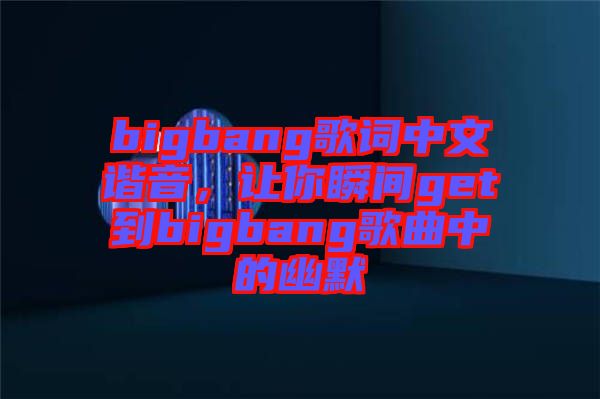 bigbang歌詞中文諧音，讓你瞬間get到bigbang歌曲中的幽默