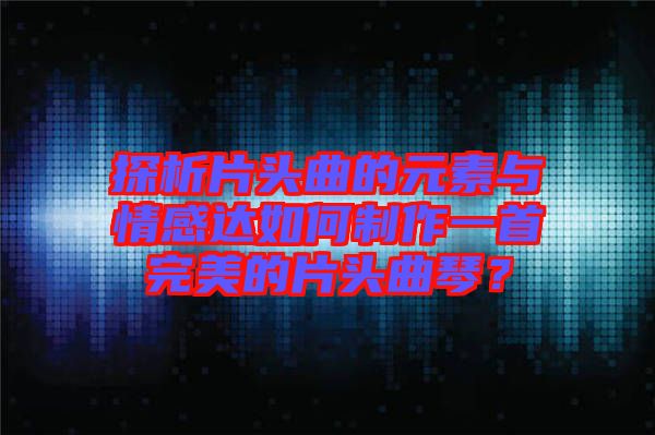 探析片頭曲的元素與情感達(dá)如何制作一首完美的片頭曲琴？
