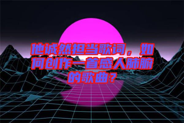 他誠然擔當歌詞，如何創(chuàng)作一首感人肺腑的歌曲？