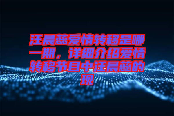 汪晨蕊愛情轉(zhuǎn)移是哪一期，詳細(xì)介紹愛情轉(zhuǎn)移節(jié)目中汪晨蕊的現(xiàn)
