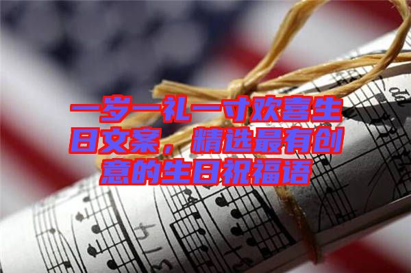 一歲一禮一寸歡喜生日文案，精選最有創(chuàng)意的生日祝福語