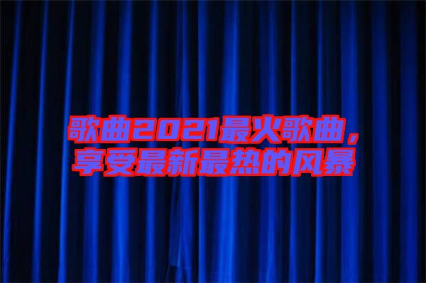 歌曲2021最火歌曲，享受最新最熱的風(fēng)暴