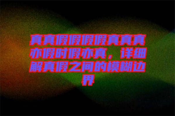 真真假假假假真真真亦假時(shí)假亦真，詳細(xì)解真假之間的模糊邊界