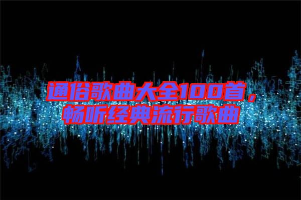 通俗歌曲大全100首，暢聽(tīng)經(jīng)典流行歌曲