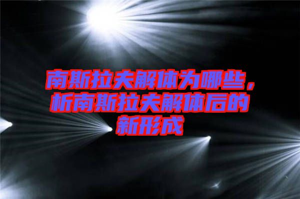 南斯拉夫解體為哪些，析南斯拉夫解體后的新形成
