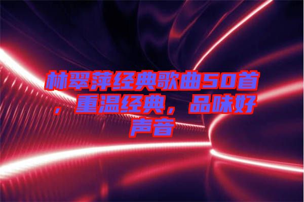 林翠萍經(jīng)典歌曲50首，重溫經(jīng)典，品味好聲音