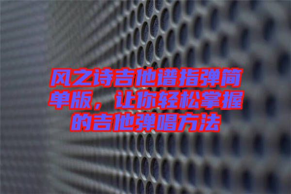 風(fēng)之詩吉他譜指彈簡單版，讓你輕松掌握的吉他彈唱方法