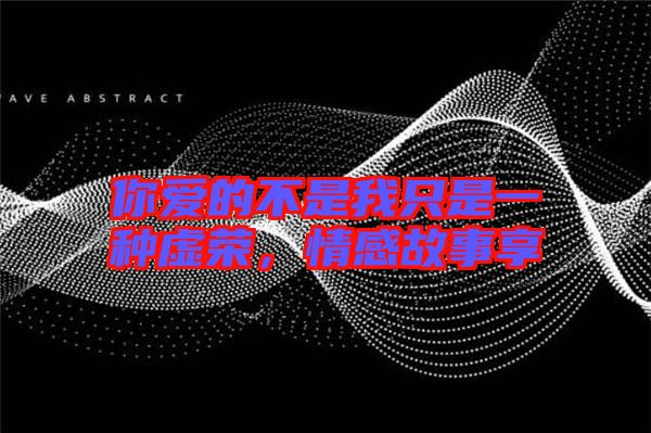 你愛(ài)的不是我只是一種虛榮，情感故事享