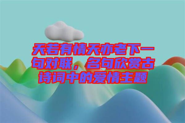 天若有情天亦老下一句對聯(lián)，名句欣賞古詩詞中的愛情主題