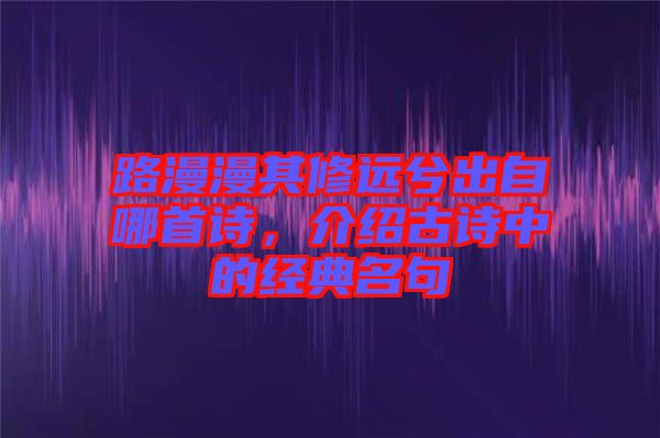 路漫漫其修遠(yuǎn)兮出自哪首詩，介紹古詩中的經(jīng)典名句