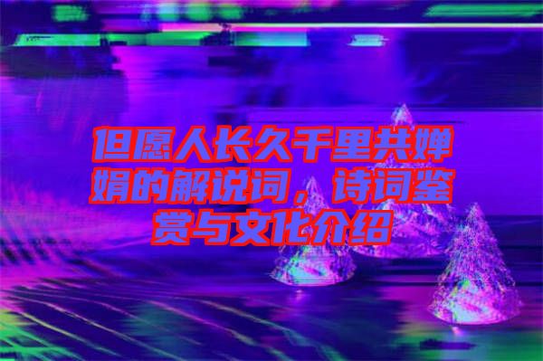 但愿人長久千里共嬋娟的解說詞，詩詞鑒賞與文化介紹