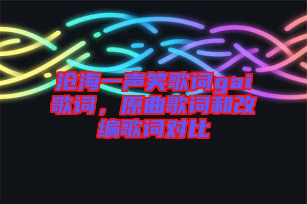 滄海一聲笑歌詞gai歌詞，原曲歌詞和改編歌詞對(duì)比