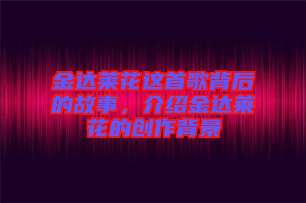 金達萊花這首歌背后的故事，介紹金達萊花的創(chuàng)作背景