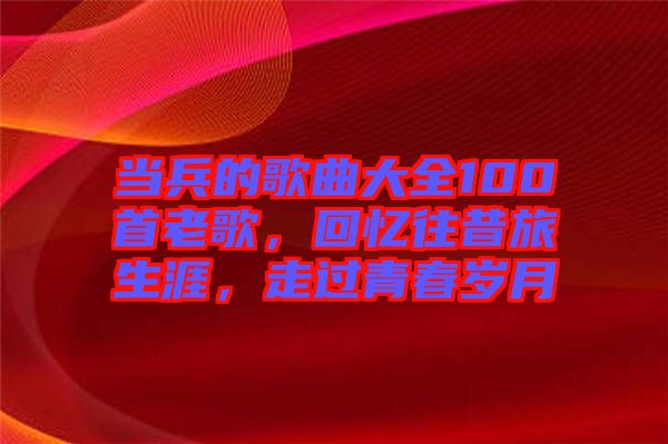 當兵的歌曲大全100首老歌，回憶往昔旅生涯，走過青春歲月