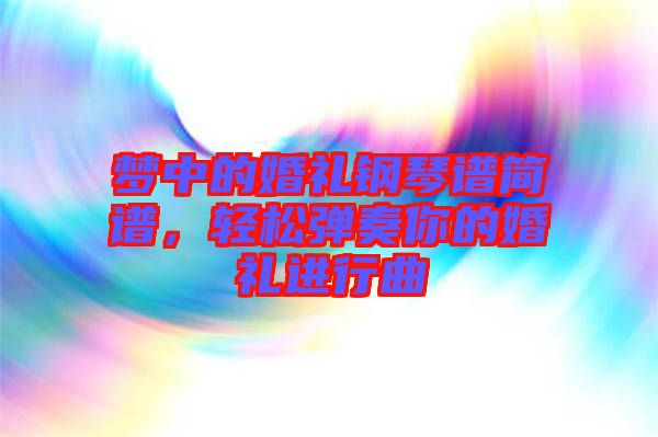 夢中的婚禮鋼琴譜簡譜，輕松彈奏你的婚禮進行曲