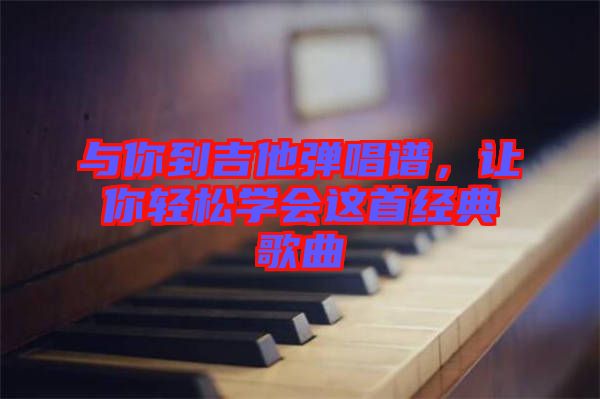 與你到吉他彈唱譜，讓你輕松學(xué)會(huì)這首經(jīng)典歌曲
