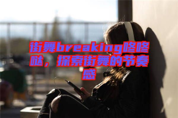 街舞breaking咚咚噠，探索街舞的節(jié)奏感