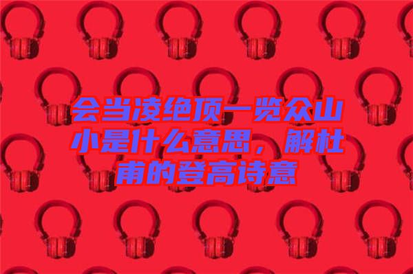 會當凌絕頂一覽眾山小是什么意思，解杜甫的登高詩意