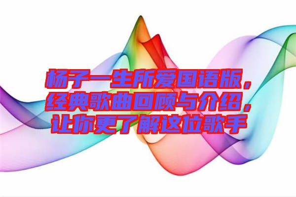 楊子一生所愛國語版，經(jīng)典歌曲回顧與介紹，讓你更了解這位歌手