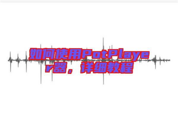 如何使用PotPlayer器，詳細(xì)教程