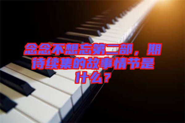 念念不想忘第二部，期待續(xù)集的故事情節(jié)是什么？