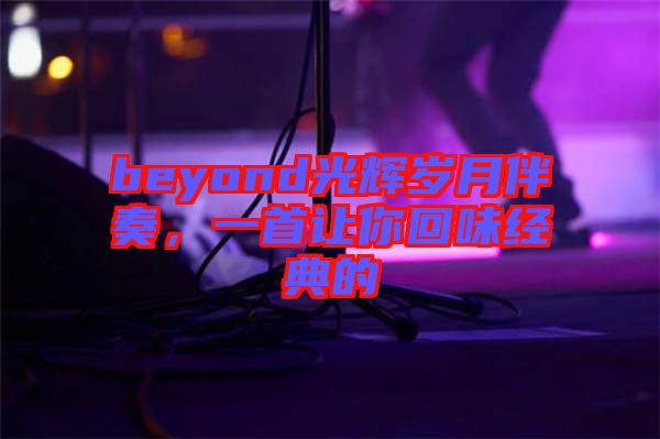 beyond光輝歲月伴奏，一首讓你回味經(jīng)典的