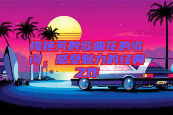梅艷芳的歌曲花的歌詞，感受魅力的經(jīng)典之作