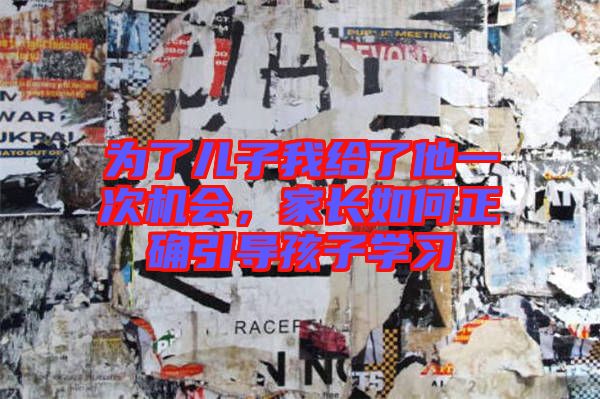 為了兒子我給了他一次機(jī)會，家長如何正確引導(dǎo)孩子學(xué)習(xí)