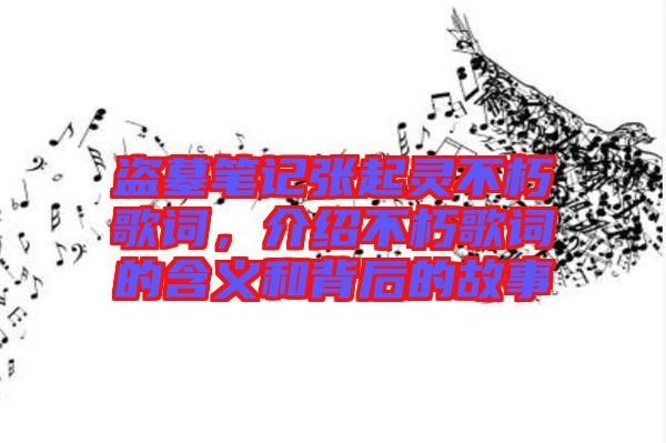 盜墓筆記張起靈不朽歌詞，介紹不朽歌詞的含義和背后的故事