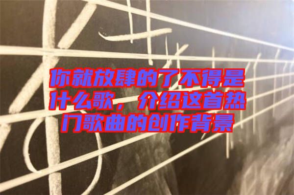 你就放肆的了不得是什么歌，介紹這首熱門(mén)歌曲的創(chuàng)作背景