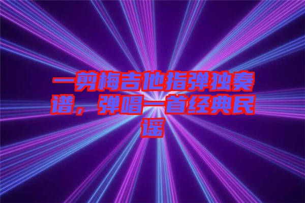 一剪梅吉他指彈獨(dú)奏譜，彈唱一首經(jīng)典民謠