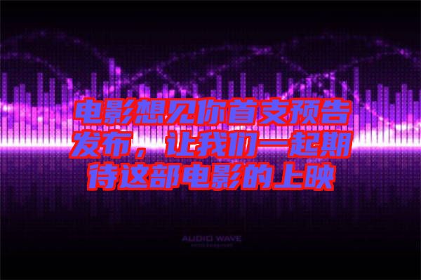 電影想見(jiàn)你首支預(yù)告發(fā)布，讓我們一起期待這部電影的上映