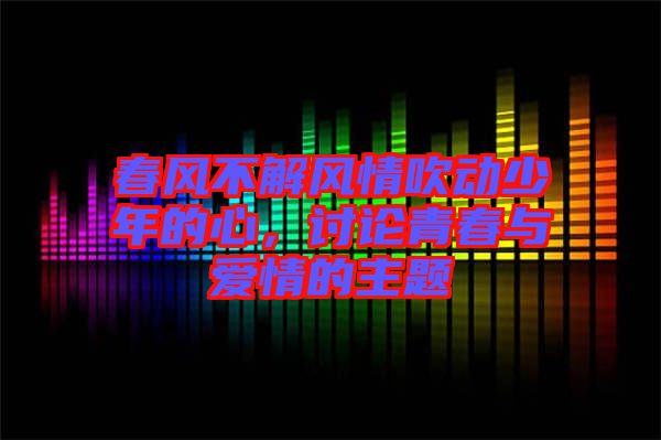 春風(fēng)不解風(fēng)情吹動(dòng)少年的心，討論青春與愛(ài)情的主題