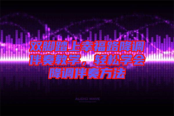 雙腳踏上幸福路降調(diào)伴奏教學(xué)，輕松學(xué)會降調(diào)伴奏方法