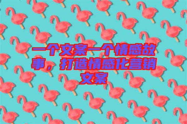 一個(gè)文案一個(gè)情感故事，打造情感化營(yíng)銷文案