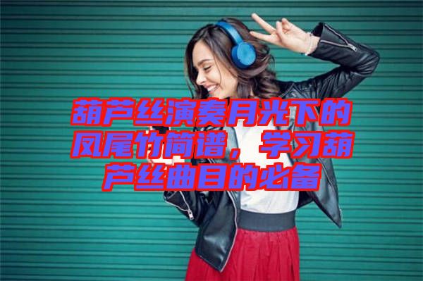 葫蘆絲演奏月光下的鳳尾竹簡(jiǎn)譜，學(xué)習(xí)葫蘆絲曲目的必備