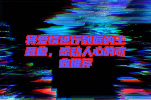 將愛情進行到底的主題曲，感動人心的歌曲推薦
