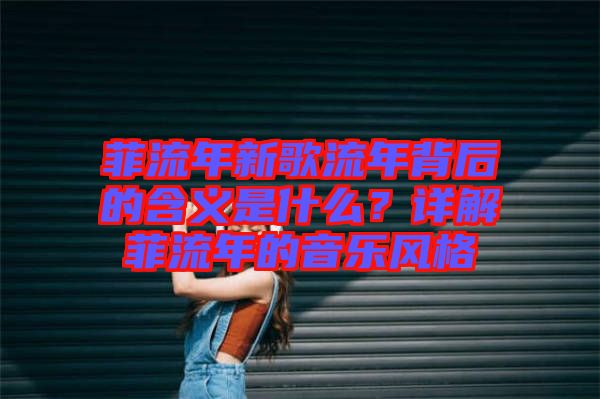 菲流年新歌流年背后的含義是什么？詳解菲流年的音樂風(fēng)格