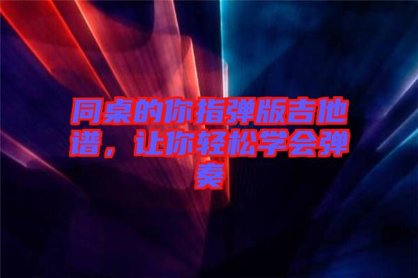 同桌的你指彈版吉他譜，讓你輕松學(xué)會(huì)彈奏